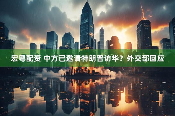 宏粤配资 中方已邀请特朗普访华？外交部回应