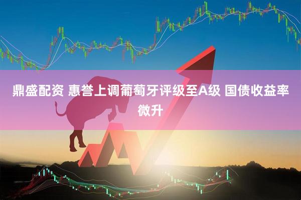 鼎盛配资 惠誉上调葡萄牙评级至A级 国债收益率微升