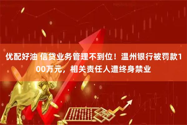 优配好油 信贷业务管理不到位！温州银行被罚款100万元，相关责任人遭终身禁业