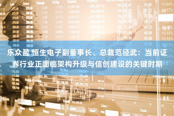 乐众盈 恒生电子副董事长、总裁范径武：当前证券行业正面临架构升级与信创建设的关键时期