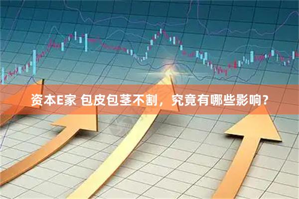 资本E家 包皮包茎不割，究竟有哪些影响？