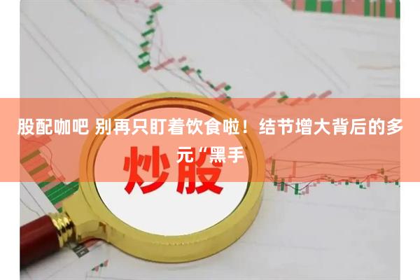 股配咖吧 别再只盯着饮食啦！结节增大背后的多元“黑手
