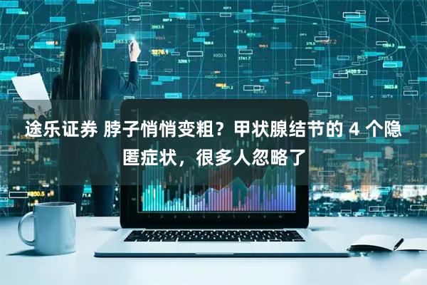 途乐证券 脖子悄悄变粗？甲状腺结节的 4 个隐匿症状，很多人忽略了