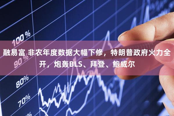 融易富 非农年度数据大幅下修，特朗普政府火力全开，炮轰BLS、拜登、鲍威尔