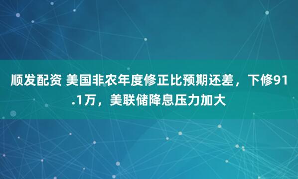 顺发配资 美国非农年度修正比预期还差，下修91.1万，美联储降息压力加大