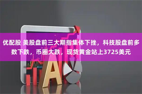 优配股 美股盘前三大期指集体下挫，科技股盘前多数下跌，币圈大跌，现货黄金站上3725美元