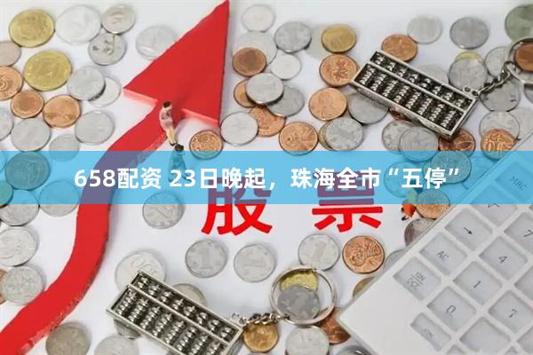 658配资 23日晚起，珠海全市“五停”