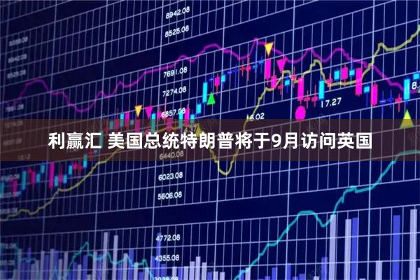 利赢汇 美国总统特朗普将于9月访问英国