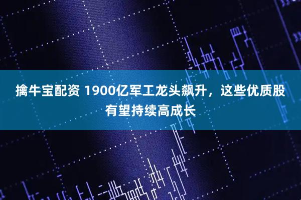 擒牛宝配资 1900亿军工龙头飙升，这些优质股有望持续高成长
