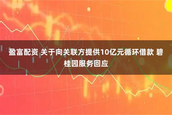 盈富配资 关于向关联方提供10亿元循环借款 碧桂园服务回应