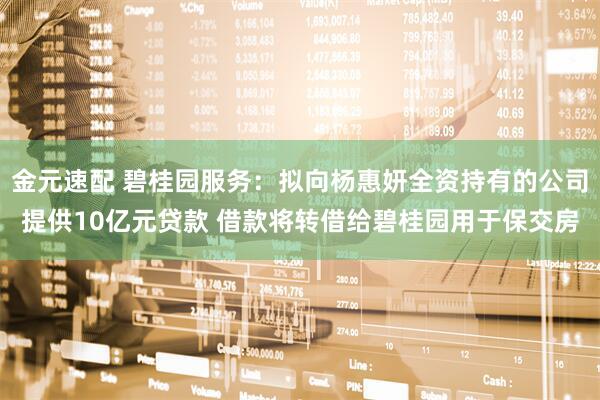 金元速配 碧桂园服务：拟向杨惠妍全资持有的公司提供10亿元贷款 借款将转借给碧桂园用于保交房