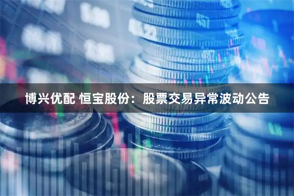 博兴优配 恒宝股份：股票交易异常波动公告