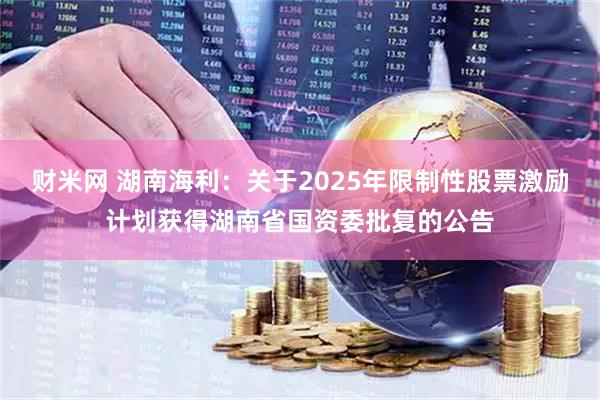 财米网 湖南海利：关于2025年限制性股票激励计划获得湖南省国资委批复的公告