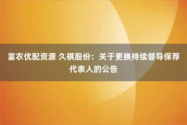 富农优配资源 久祺股份：关于更换持续督导保荐代表人的公告