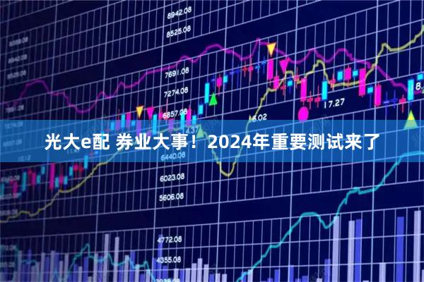 光大e配 券业大事！2024年重要测试来了