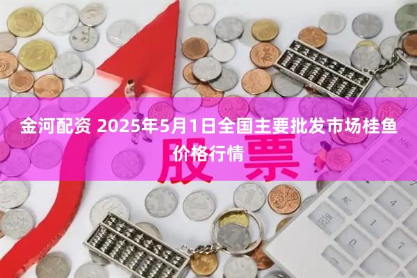 金河配资 2025年5月1日全国主要批发市场桂鱼价格行情