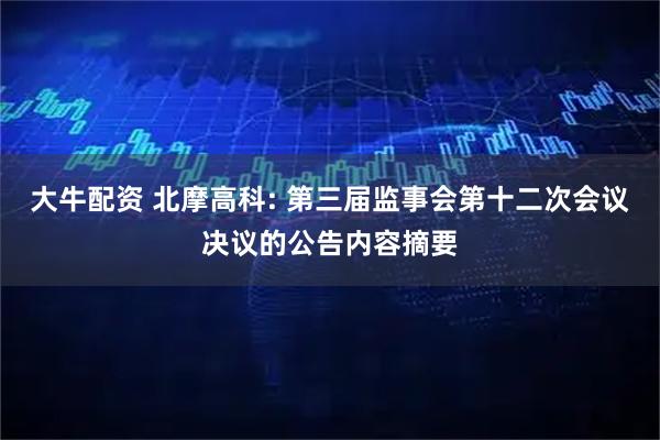 大牛配资 北摩高科: 第三届监事会第十二次会议决议的公告内容摘要