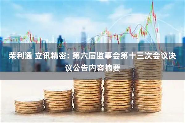 荣利通 立讯精密: 第六届监事会第十三次会议决议公告内容摘要