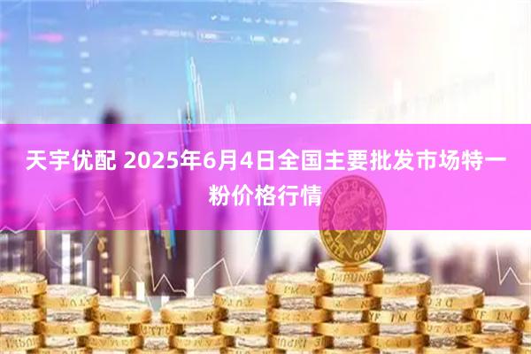 天宇优配 2025年6月4日全国主要批发市场特一粉价格行情