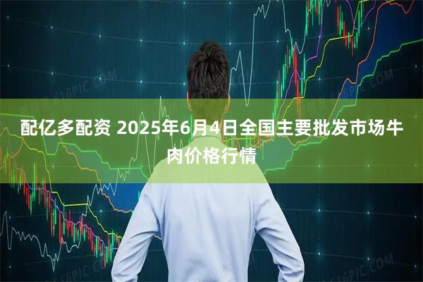 配亿多配资 2025年6月4日全国主要批发市场牛肉价格行情