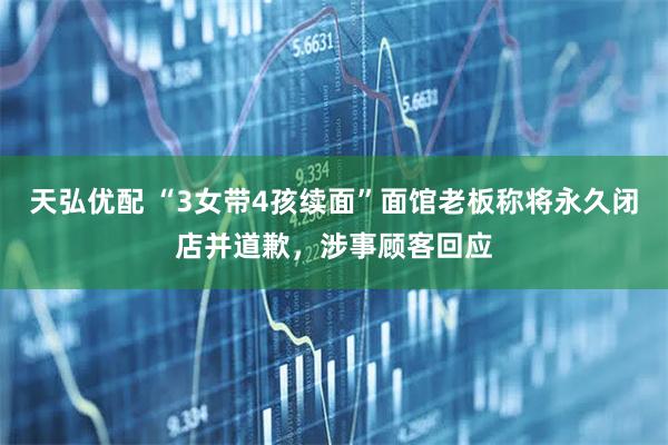天弘优配 “3女带4孩续面”面馆老板称将永久闭店并道歉，涉事顾客回应