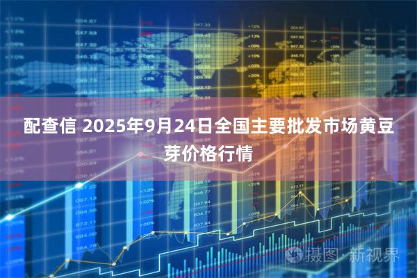 配查信 2025年9月24日全国主要批发市场黄豆芽价格行情