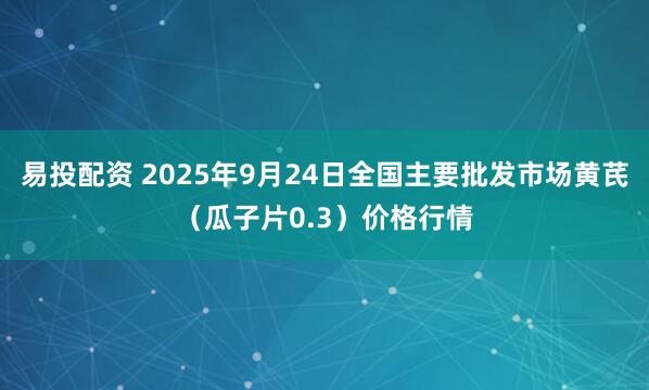 易投配资 2025年9月24日全国主要批发市场黄芪（瓜子片0.3）价格行情