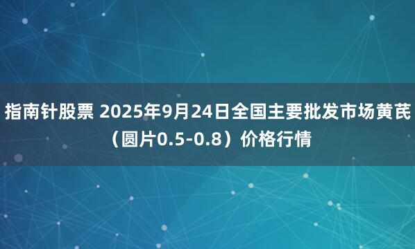 指南针股票 2025年9月24日全国主要批发市场黄芪（圆片0.5-0.8）价格行情