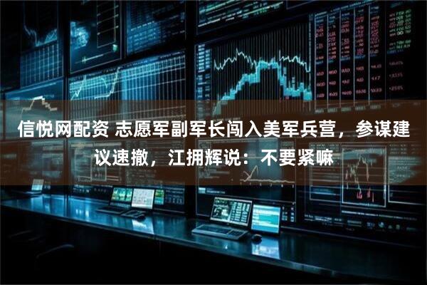 信悦网配资 志愿军副军长闯入美军兵营，参谋建议速撤，江拥辉说：不要紧嘛